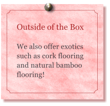 Outside of the Box  We also offer exotics such as cork flooring and natural bamboo flooring!