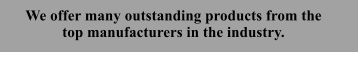 We offer many outstanding products from the top manufacturers in the industry.